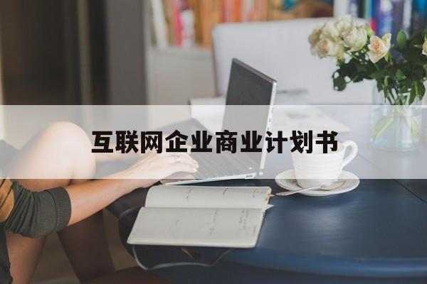 新北市互联网企业商业计划书(互联网行业商业计划书侧重点)