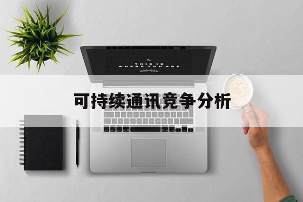 新北市可持续通讯竞争分析(可持续竞争优势有哪些)