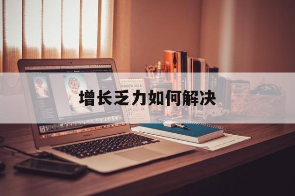 新北市增长乏力如何解决(增长乏力是下降的意思吗)