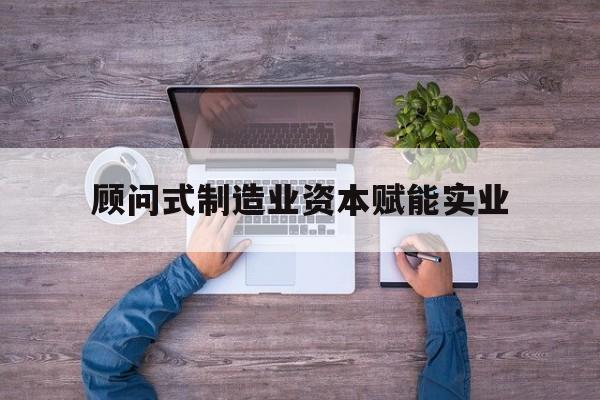 新北市关于顾问式制造业资本赋能实业的信息