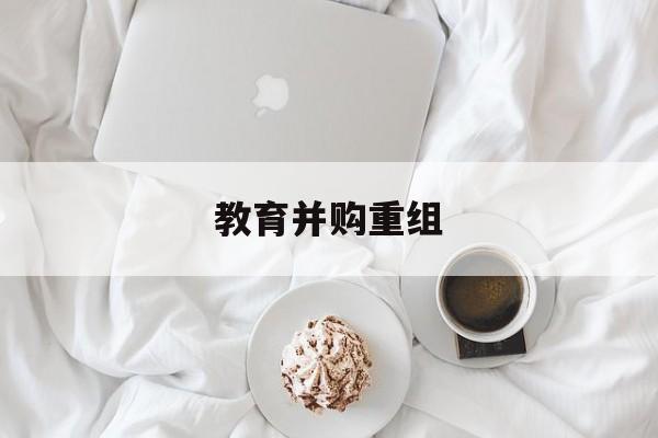 新北市教育并购重组(近年并购重组经典案例)